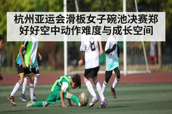 杭州亚运会滑板女子碗池决赛郑好好空中动作难度与成长空间