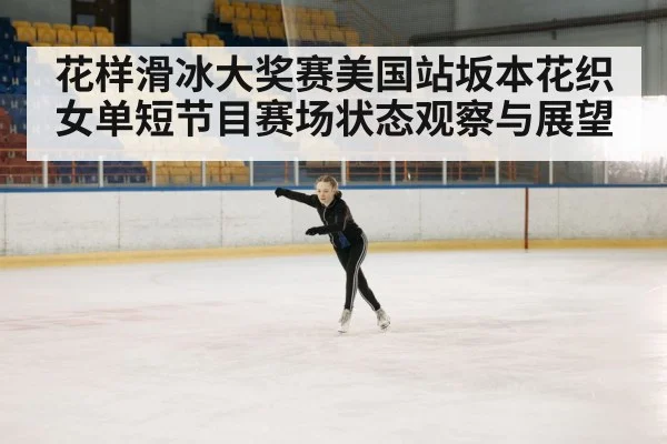花样滑冰大奖赛美国站坂本花织女单短节目赛场状态观察与展望